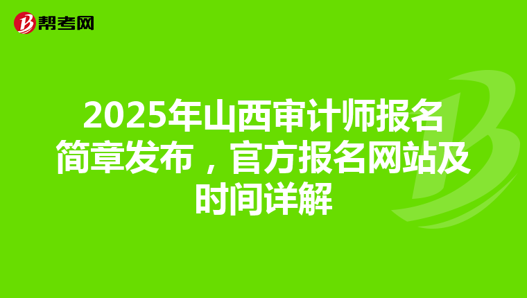 2025年山西审计师报名简章发布，官方报名网站及时间详解