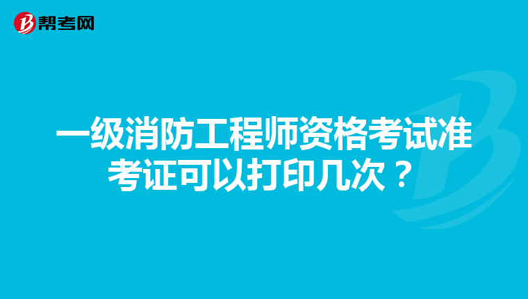 一级消防工程师资格考试准考证可以打印几次？