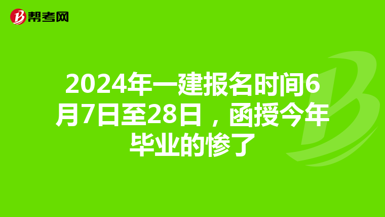 2024年一建报名时间6月7日至28日，函授今年毕业的惨了