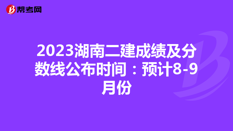 2023湖南二建成绩及分数线公布时间：预计8-9月份