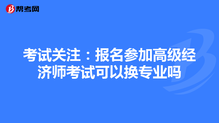 考試關(guān)注:報(bào)名參加高級(jí)經(jīng)濟(jì)師考試可以換專業(yè)嗎