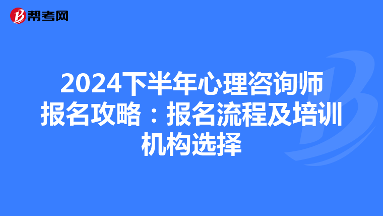 2024下半年心理咨询师报名攻略：报名流程及培训机构选择