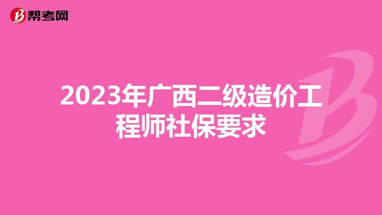 2023年廣西二級(jí)造價(jià)工程師社保要求