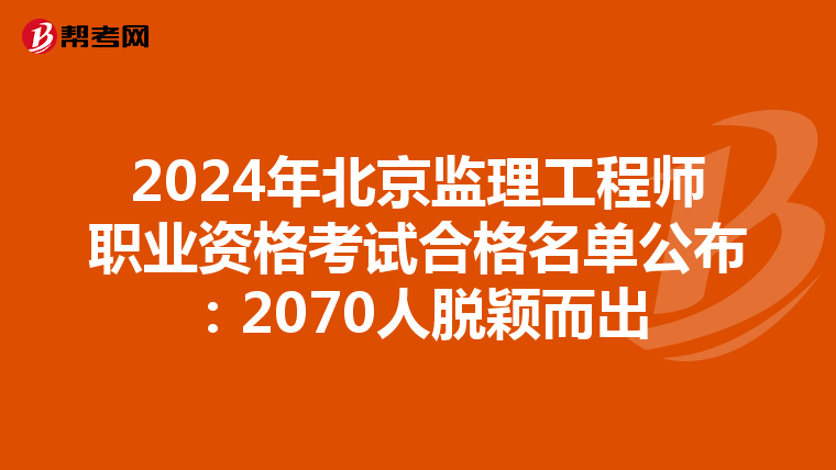 2024年北京监理工程师职业资格考试合格名单公布：2070人脱颖而出