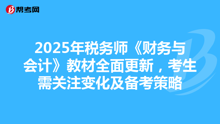 2025年税务师《财务与会计》教材全面更新，考生需关注变化及备考策略