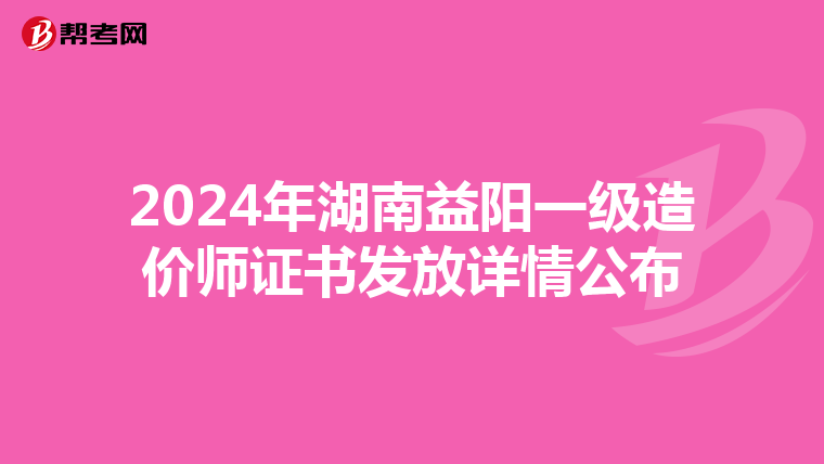 2024年湖南益阳一级造价师证书发放详情公布