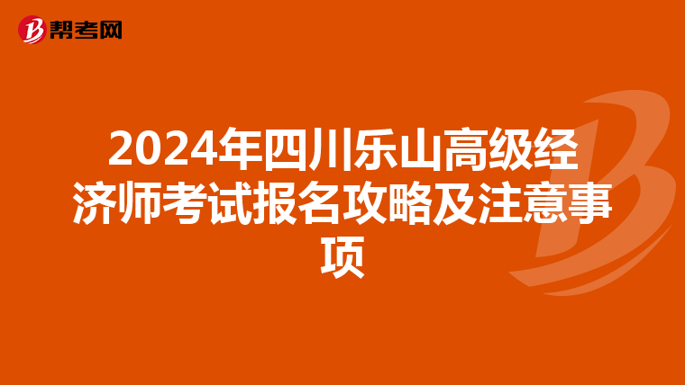 2024年四川乐山高级经济师考试报名攻略及注意事项