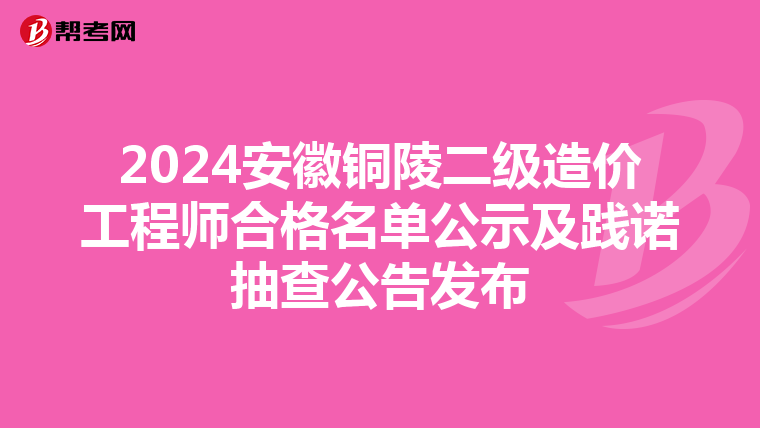 2024安徽铜陵二级造价工程师合格名单公示及践诺抽查公告发布