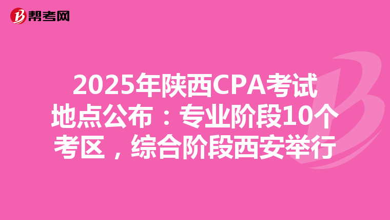 2025年陜西CPA考試地點公布：專業階段10個考區，綜合階段西安舉行