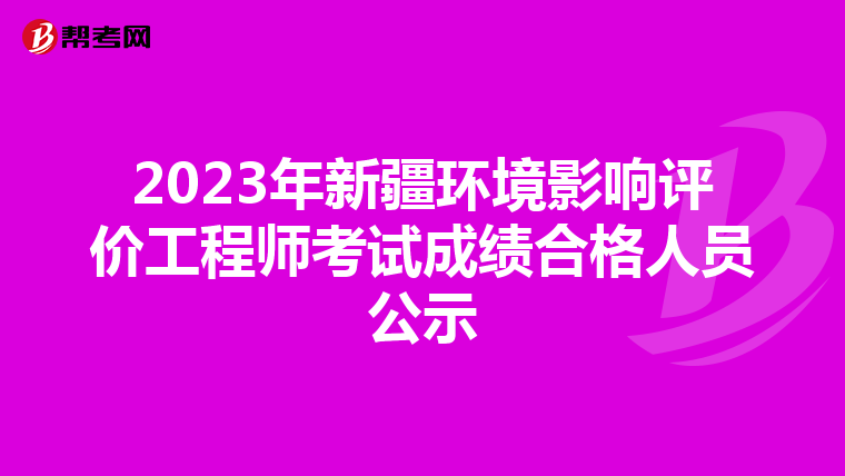 2023年新疆环境影响评价工程师考试成绩合格人员公示