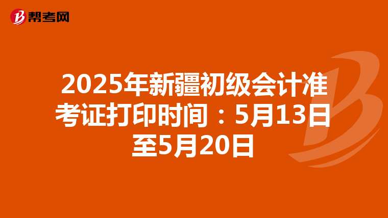 2025年新疆初级会计准考证打印时间：5月13日至5月20日