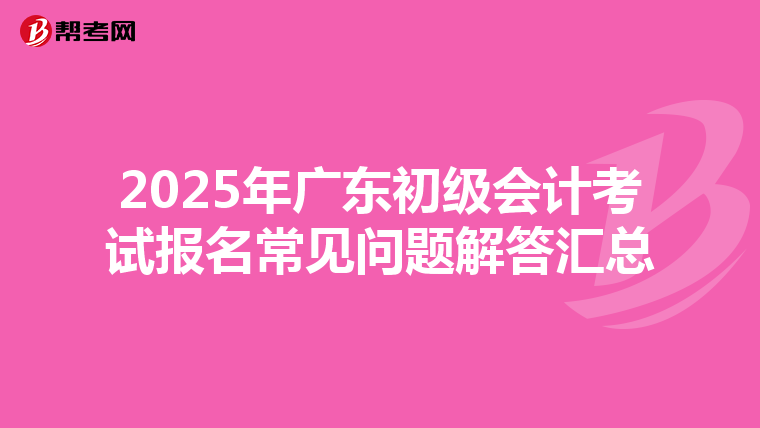 2025年廣東初級會計考試報名常見問題解答匯總