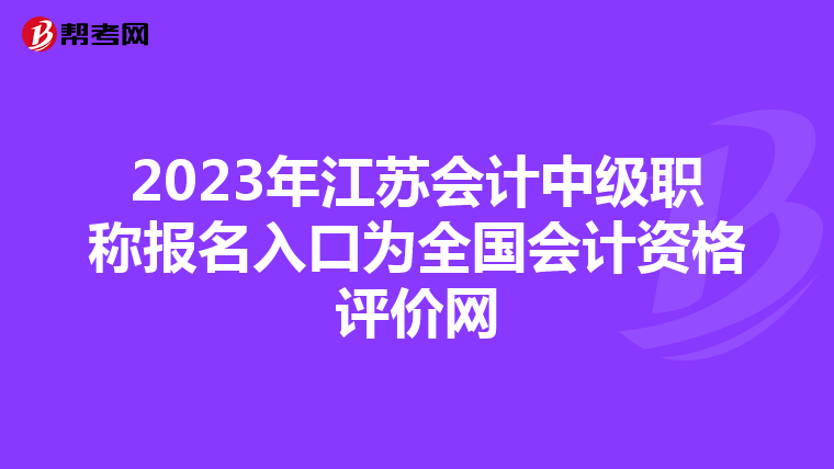 2023年江苏会计中级职称报名入口为全国会计资格评价网