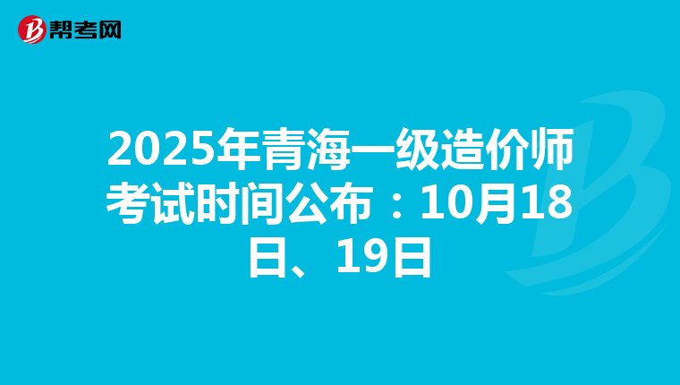2025年青海一级造价师考试时间公布：10月18日、19日