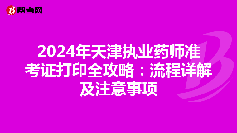 2024年天津执业药师准考证打印全攻略：流程详解及注意事项