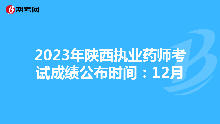 2023年陕西执业药师考试成绩公布时间：12月