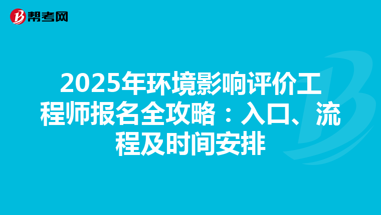 2025年环境影响评价工程师报名全攻略：入口、流程及时间安排