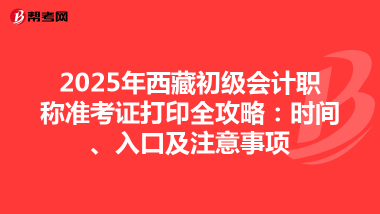 2025年西藏初级会计职称准考证打印全攻略：时间、入口及注意事项