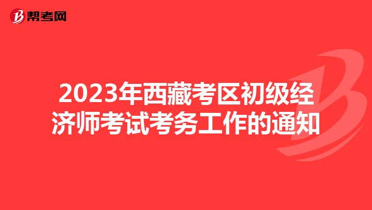 2023年西藏考區(qū)初級經(jīng)濟(jì)師考試考務(wù)工作的通知