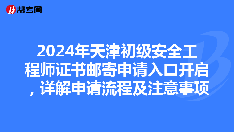 2024年天津初级安全工程师证书邮寄申请入口开启，详解申请流程及注意事项