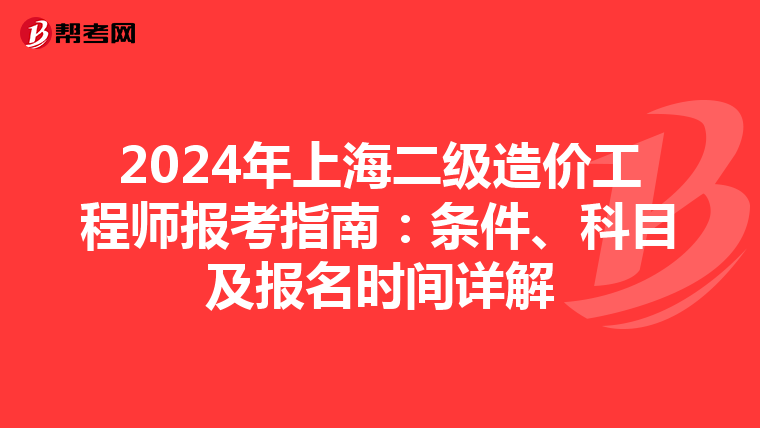 2024年上海二级造价工程师报考指南：条件、科目及报名时间详解