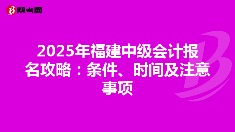 2025年福建中级会计报名攻略：条件、时间及注意事项