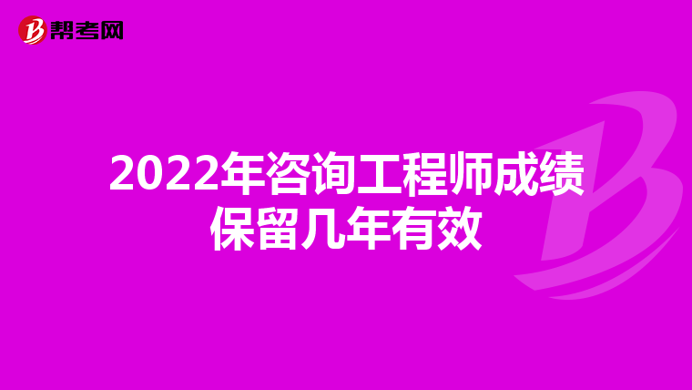 2022年咨询工程师成绩保留几年有效