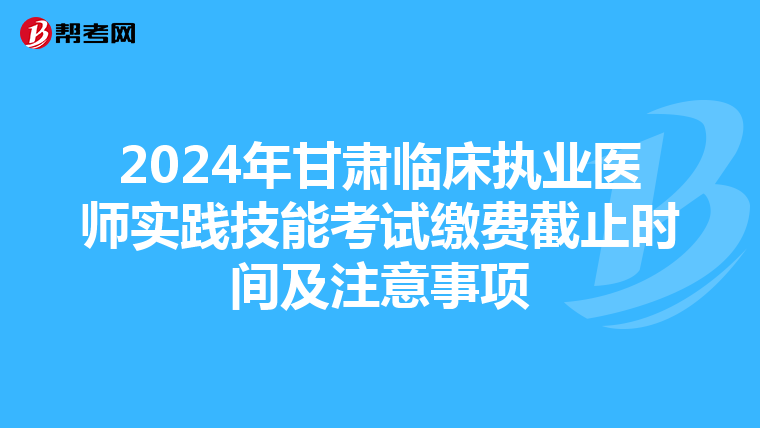 2024年甘肃临床执业医师实践技能考试缴费截止时间及注意事项
