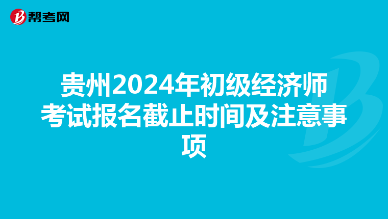 贵州2024年初级经济师考试报名截止时间及注意事项
