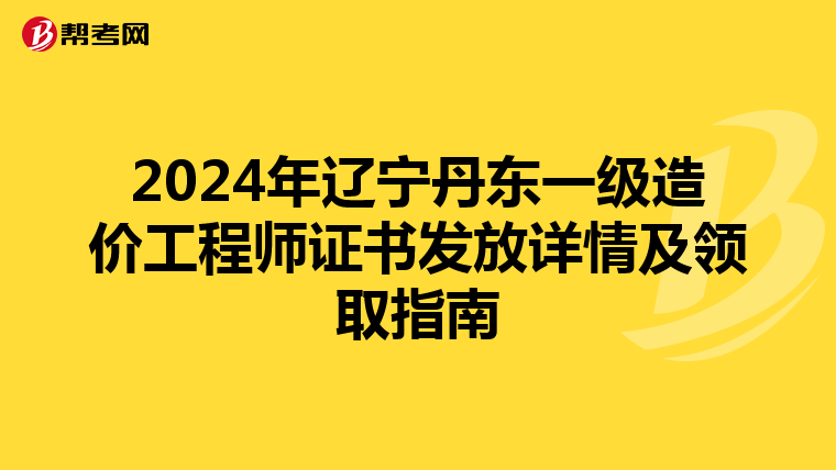 2024年辽宁丹东一级造价工程师证书发放详情及领取指南