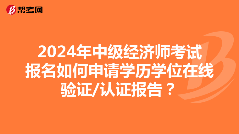 2024年中级经济师考试报名如何申请学历学位在线验证/认证报告？