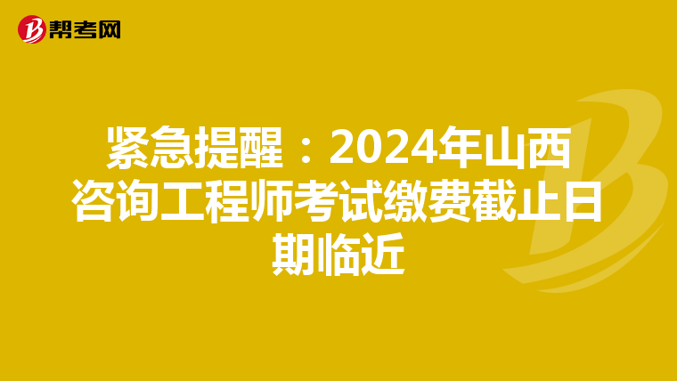 紧急提醒：2024年山西咨询工程师考试缴费截止日期临近