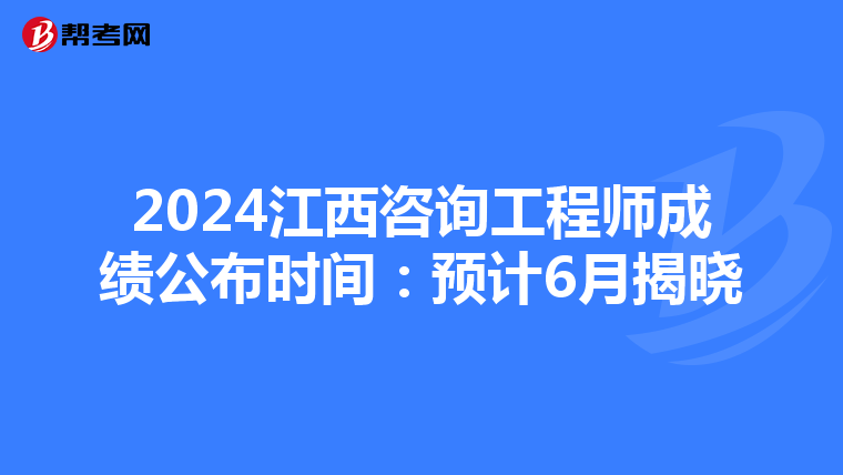 2024江西咨詢工程師成績公布時間：預計6月揭曉