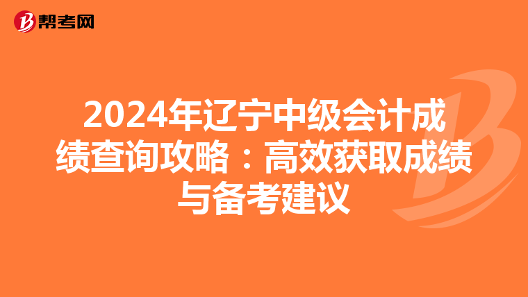 2024年辽宁中级会计成绩查询攻略：高效获取成绩与备考建议