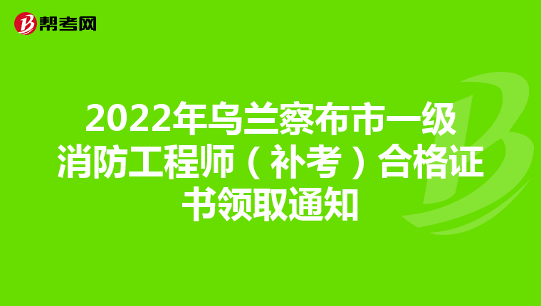 2022年乌兰察布市一级消防工程师(补考)合格证书领取通知