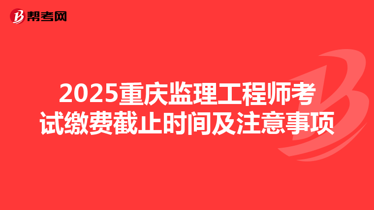 2025重庆监理工程师考试缴费截止时间及注意事项