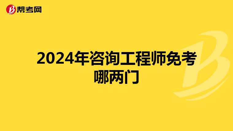 2024年咨询工程师免考哪两门