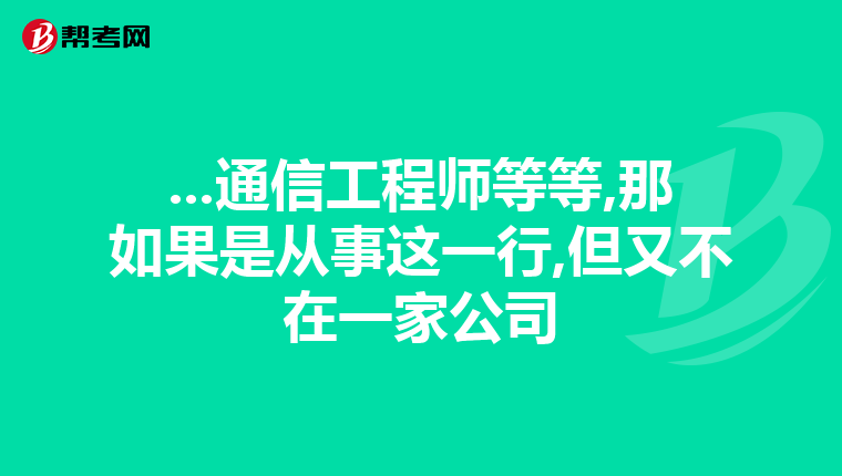 ...通信工程师等等,那如果是从事这一行,但又不在一家公司