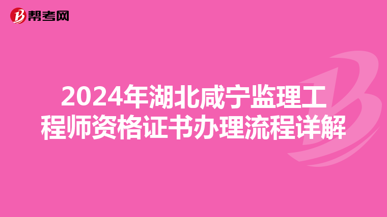 2024年湖北咸宁监理工程师资格证书办理流程详解