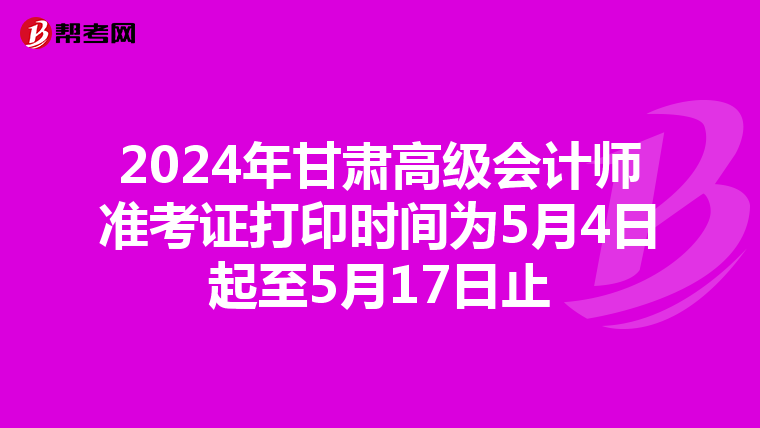 2024年甘肃高级会计师准考证打印时间为5月4日起至5月17日止
