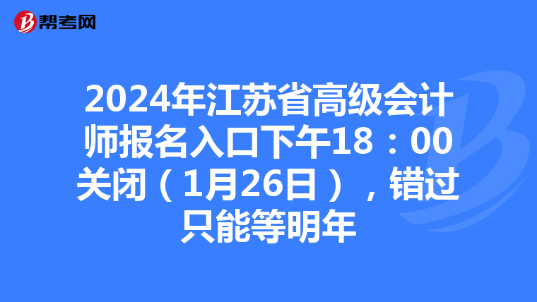2024年江苏省高级会计师报名入口下午18:00关闭(1月26日),错过只能等明年