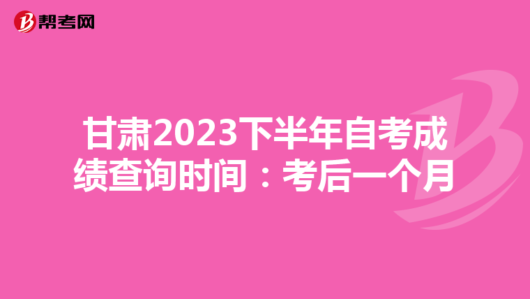 甘肃2023下半年自考成绩查询时间：考后一个月