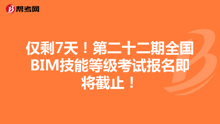 仅剩7天！第二十二期全国BIM技能等级考试报名即将截止！
