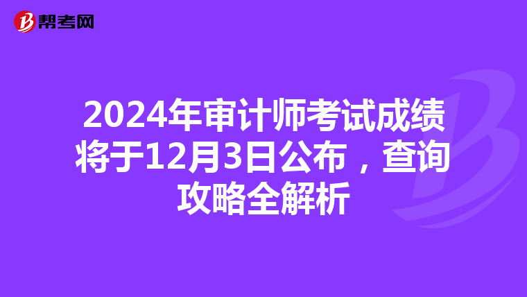2024年审计师考试成绩将于12月3日公布，查询攻略全解析