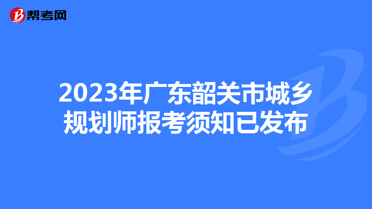 2023年广东韶关市城乡规划师报考须知已发布