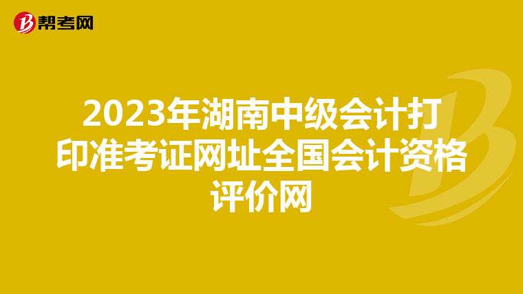 2023年湖南中级会计打印准考证网址全国会计资格评价网