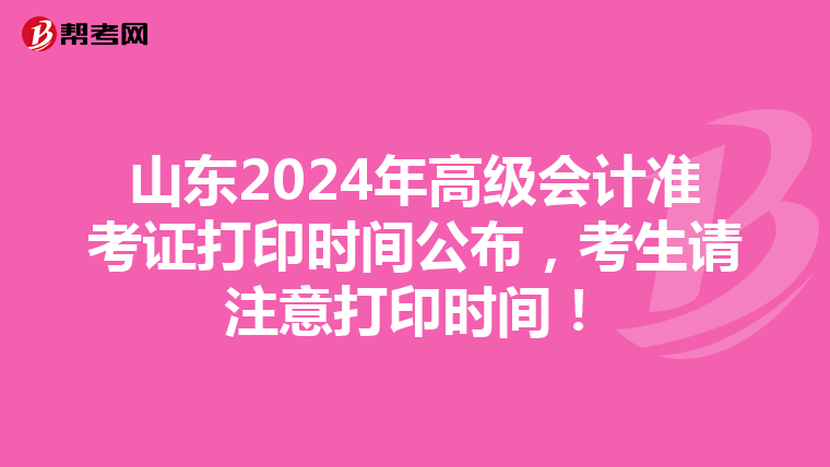 山东2024年高级会计准考证打印时间公布，考生请注意打印时间！