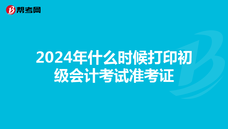 2024年什么时候打印初级会计考试准考证