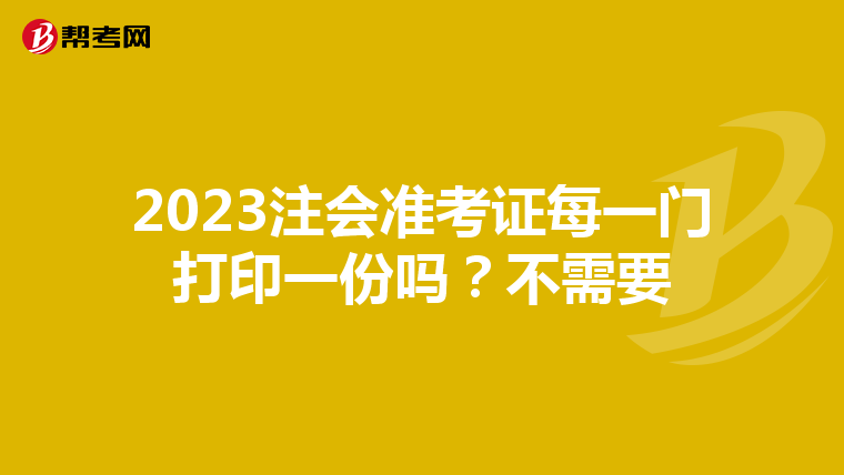 2023注会准考证每一门打印一份吗?不需要
