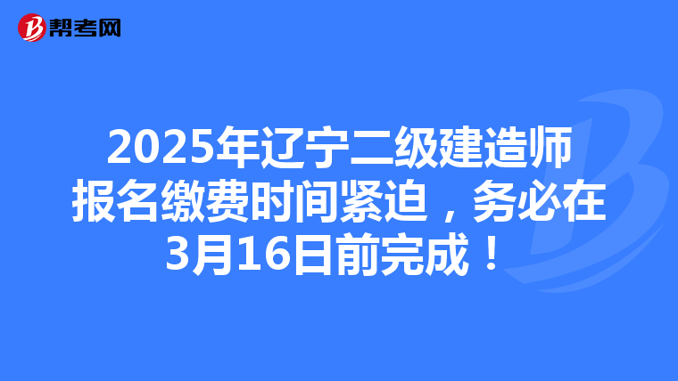 2025年辽宁二级建造师报名缴费时间紧迫，务必在3月16日前完成！